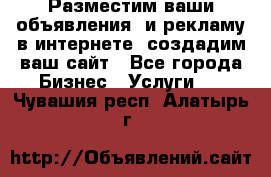 Разместим ваши объявления  и рекламу в интернете, создадим ваш сайт - Все города Бизнес » Услуги   . Чувашия респ.,Алатырь г.